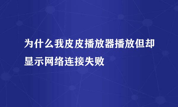 为什么我皮皮播放器播放但却显示网络连接失败