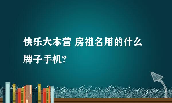 快乐大本营 房祖名用的什么牌子手机?