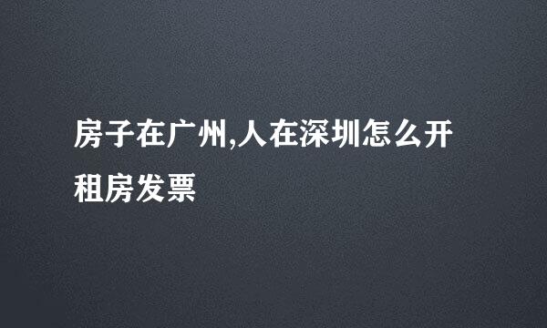 房子在广州,人在深圳怎么开租房发票