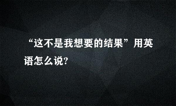 “这不是我想要的结果”用英语怎么说?