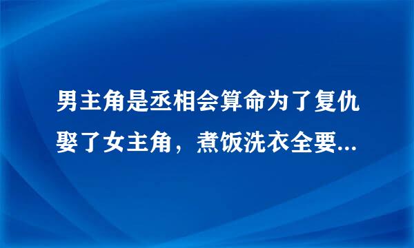 男主角是丞相会算命为了复仇娶了女主角，煮饭洗衣全要女主自己动手，女主很漂亮的古代言情小说