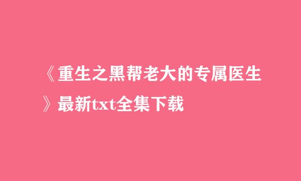 《重生之黑帮老大的专属医生》最新txt全集下载