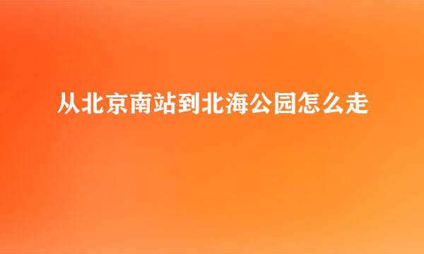 从北京南站到北海公园怎么走