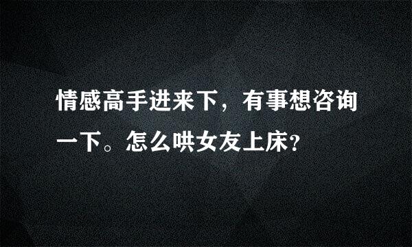 情感高手进来下，有事想咨询一下。怎么哄女友上床？