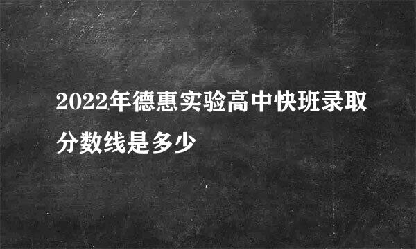 2022年德惠实验高中快班录取分数线是多少