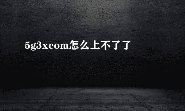 5g3xcom怎么上不了了