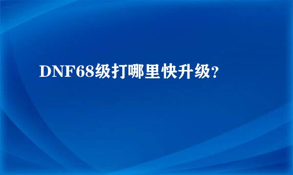 DNF68级打哪里快升级？