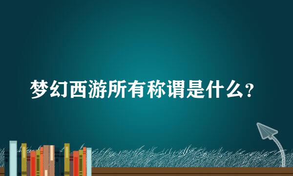 梦幻西游所有称谓是什么？