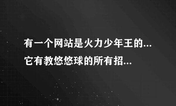 有一个网站是火力少年王的...它有教悠悠球的所有招术,但是我现在找不到了..能告诉我网址吗??