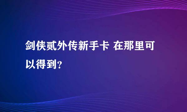 剑侠贰外传新手卡 在那里可以得到？