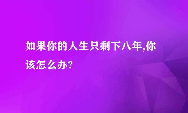 如果你的人生只剩下八年,你该怎么办?