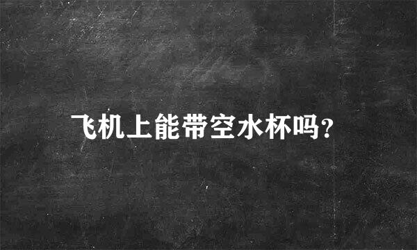 飞机上能带空水杯吗？