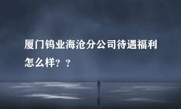 厦门钨业海沧分公司待遇福利怎么样？？