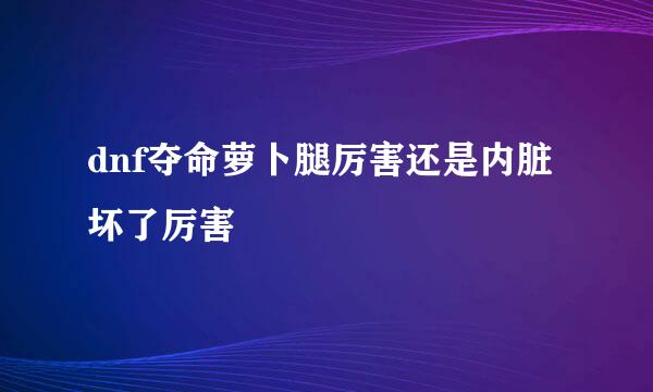 dnf夺命萝卜腿厉害还是内脏坏了厉害