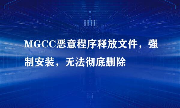 MGCC恶意程序释放文件，强制安装，无法彻底删除