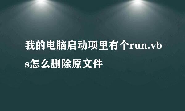 我的电脑启动项里有个run.vbs怎么删除原文件