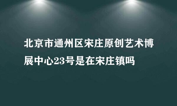 北京市通州区宋庄原创艺术博展中心23号是在宋庄镇吗