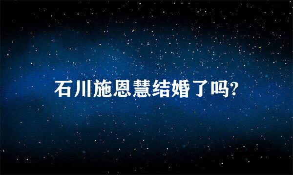 石川施恩慧结婚了吗?