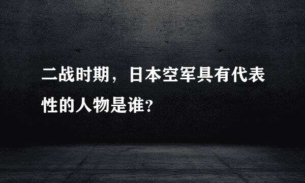 二战时期，日本空军具有代表性的人物是谁？