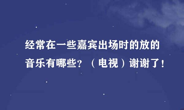 经常在一些嘉宾出场时的放的音乐有哪些？（电视）谢谢了！