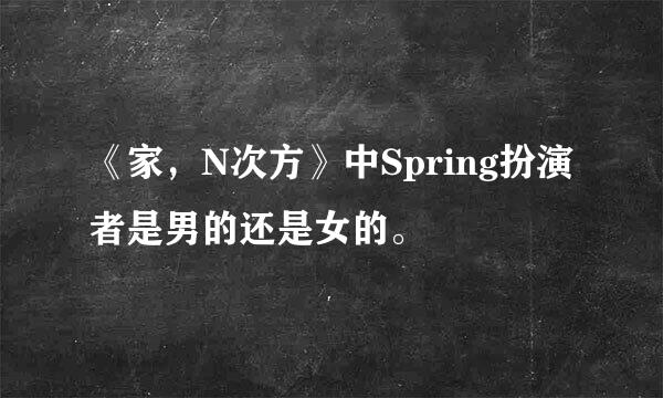 《家，N次方》中Spring扮演者是男的还是女的。