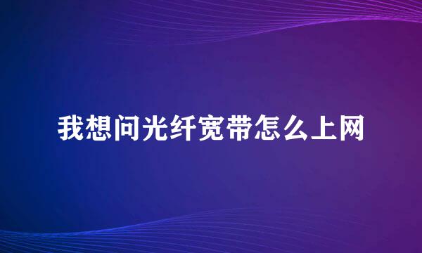 我想问光纤宽带怎么上网