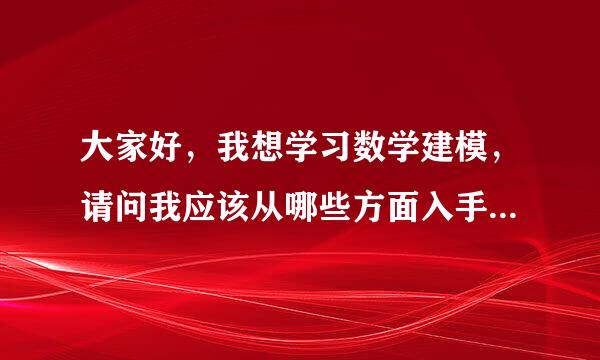 大家好，我想学习数学建模，请问我应该从哪些方面入手，先学什么在学什么，求指教！！