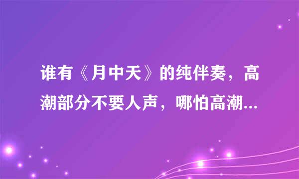 谁有《月中天》的纯伴奏，高潮部分不要人声，哪怕高潮部分消音也好，不要人声的，万分感谢！~