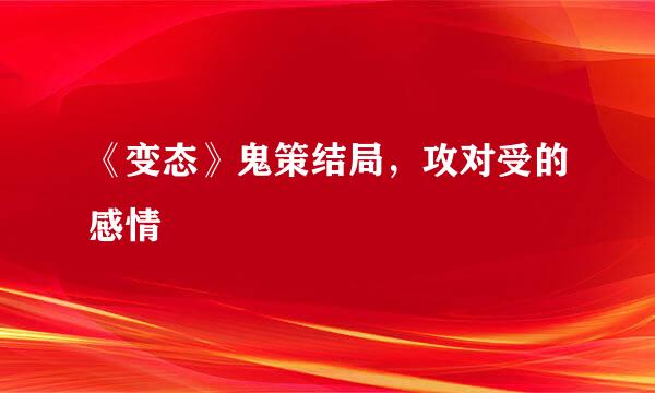 《变态》鬼策结局，攻对受的感情