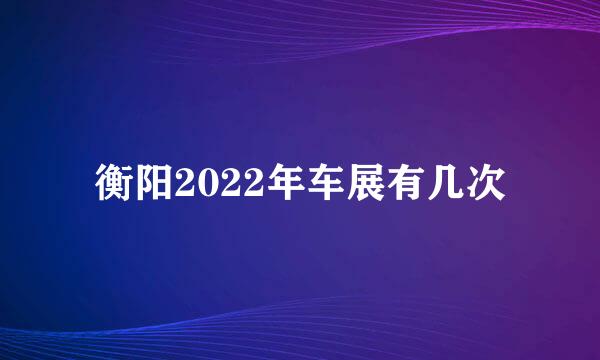 衡阳2022年车展有几次