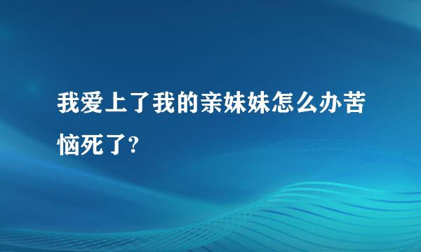 我爱上了我的亲妹妹怎么办苦恼死了?