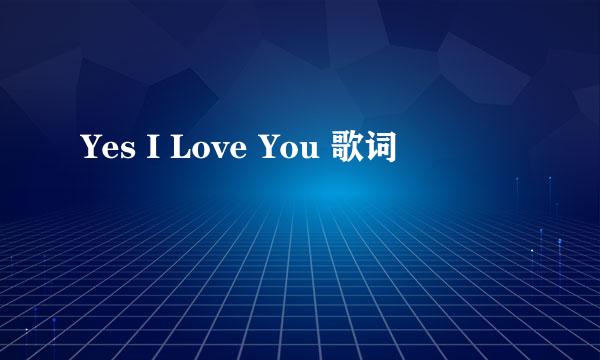 Yes I Love You 歌词