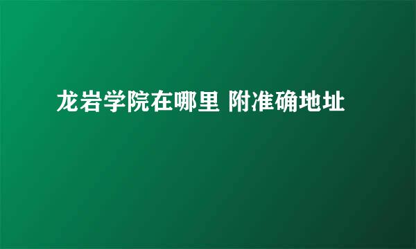 龙岩学院在哪里 附准确地址