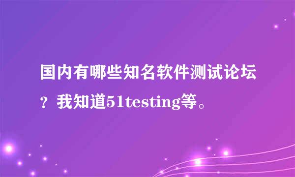 国内有哪些知名软件测试论坛？我知道51testing等。