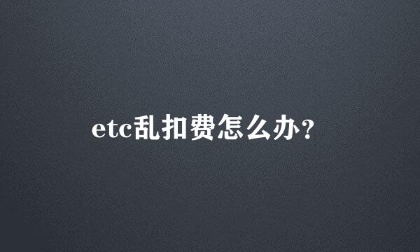 etc乱扣费怎么办？