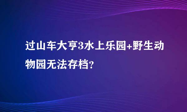 过山车大亨3水上乐园+野生动物园无法存档？