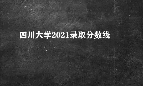 四川大学2021录取分数线