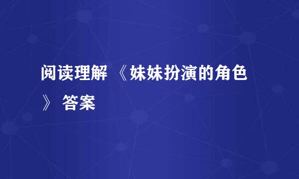 阅读理解 《妹妹扮演的角色》 答案