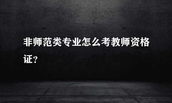 非师范类专业怎么考教师资格证？