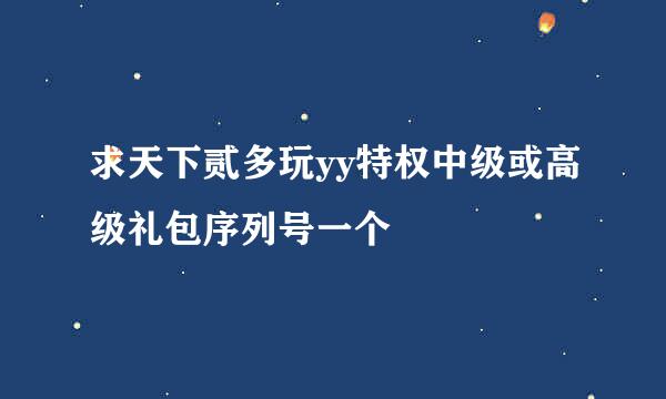 求天下贰多玩yy特权中级或高级礼包序列号一个