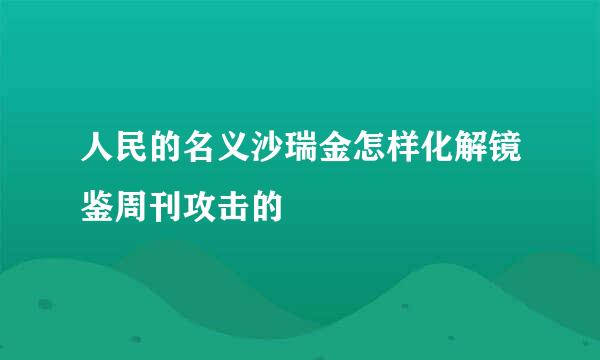 人民的名义沙瑞金怎样化解镜鉴周刊攻击的