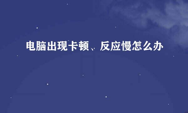 电脑出现卡顿、反应慢怎么办