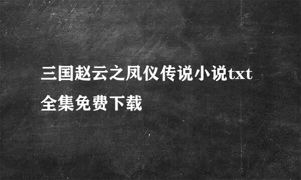 三国赵云之凤仪传说小说txt全集免费下载