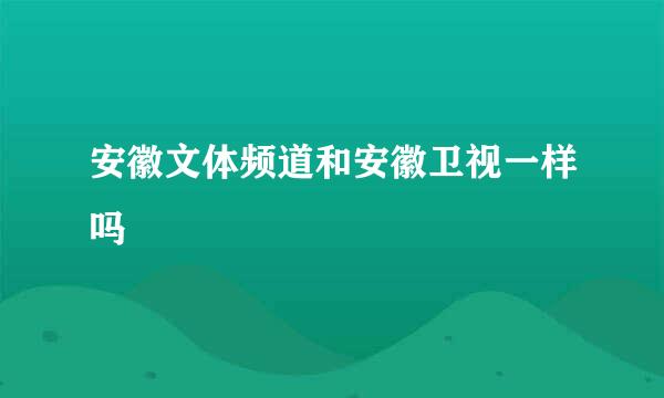 安徽文体频道和安徽卫视一样吗