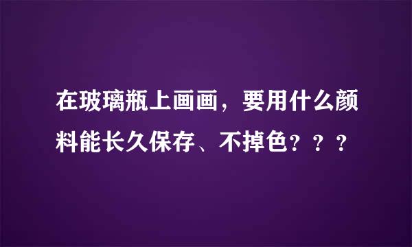 在玻璃瓶上画画，要用什么颜料能长久保存、不掉色？？？