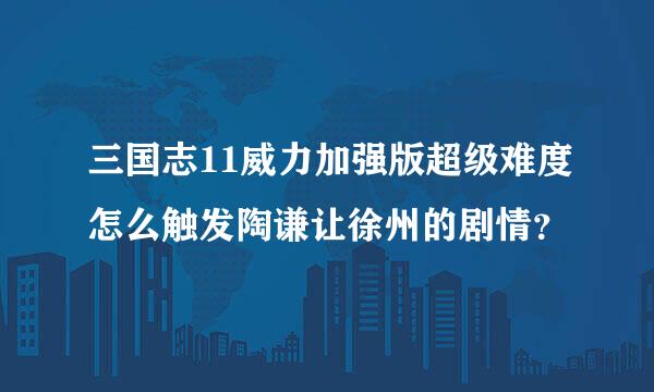 三国志11威力加强版超级难度怎么触发陶谦让徐州的剧情？