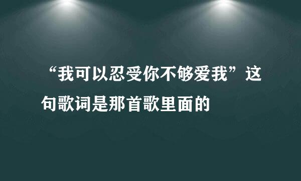 “我可以忍受你不够爱我”这句歌词是那首歌里面的