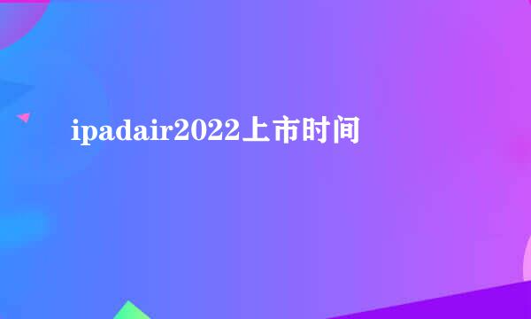 ipadair2022上市时间