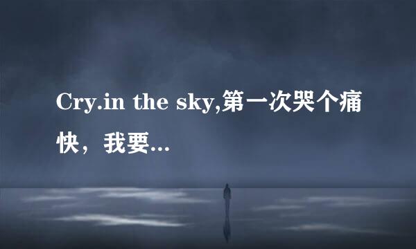 Cry.in the sky,第一次哭个痛快，我要对自己的心say goodbye这个歌是什么名字