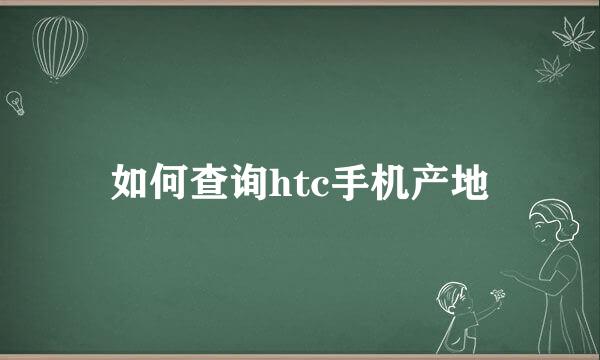 如何查询htc手机产地